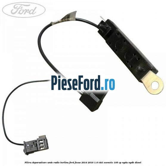 Filtru deparazitare unde radio berlina Ford Focus 2014-2018 1.6 TDCi ECOnetic 105 cp NGDA, NGDB diesel