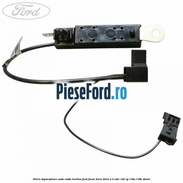 Filtru deparazitare unde radio berlina Ford Focus 2014-2018 2.0 TDCi 150 cp T7DA, T7DB diesel