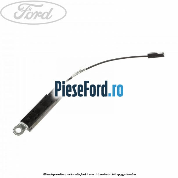 Filtru deparazitare unde radio Ford B-Max 1.0 EcoBoost 140 cp YYJC benzina