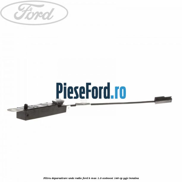 Filtru deparazitare unde radio Ford B-Max 1.0 EcoBoost 140 cp YYJC benzina