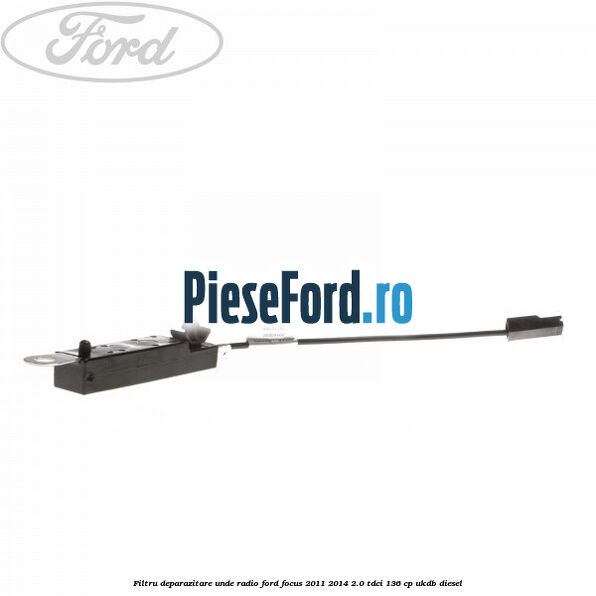 Filtru deparazitare unde radio Ford Focus 2011-2014 2.0 TDCi 136 cp UKDB diesel
