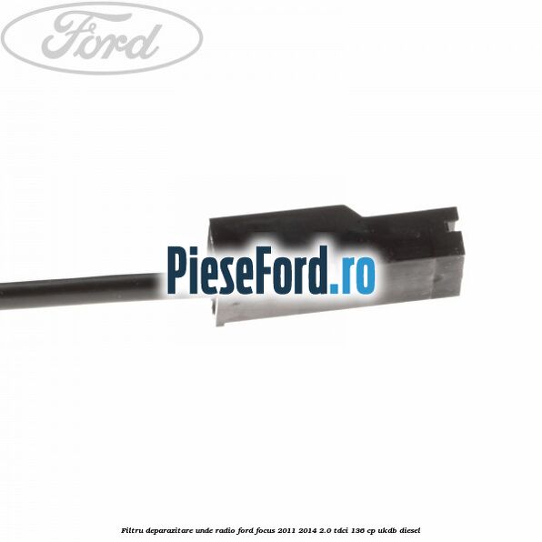 Filtru deparazitare unde radio Ford Focus 2011-2014 2.0 TDCi 136 cp UKDB diesel