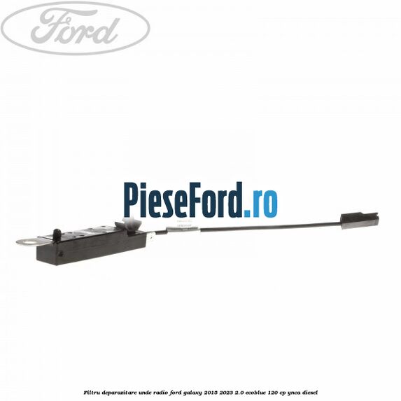 Filtru deparazitare unde radio Ford Galaxy 2015-2023 2.0 EcoBlue 120 cp Filtru deparazitare unde radio Ford Galaxy 2015-2023 2.0 EcoBlue 120 cp YNCA diesel