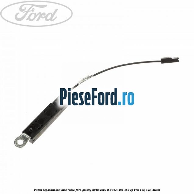 Filtru deparazitare unde radio Ford Galaxy 2015-2023 2.0 TDCi 4x4 150 cp T7CI, T7CJ, T7CL diesel