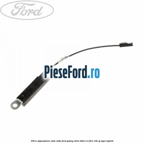 Filtru deparazitare unde radio Ford Galaxy 2015-2023 2.5 FHEV 190 cp BGCA hybrid