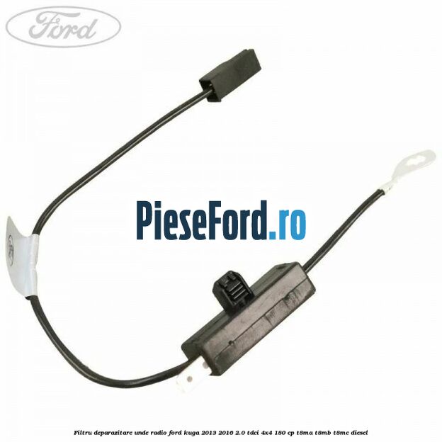 Filtru deparazitare unde radio Ford Kuga 2013-2016 2.0 TDCi 4x4 180 cp T8MA, T8MB, T8MC diesel