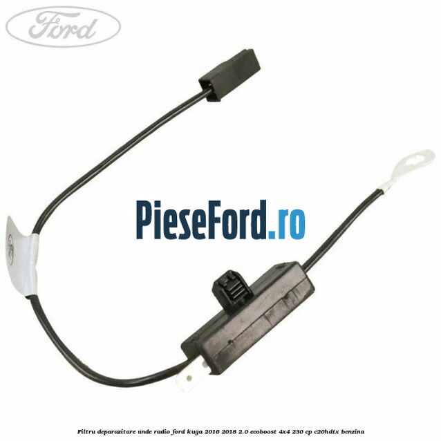 Filtru deparazitare unde radio Ford Kuga 2016-2018 2.0 EcoBoost 4x4 230 cp C20HDTX benzina