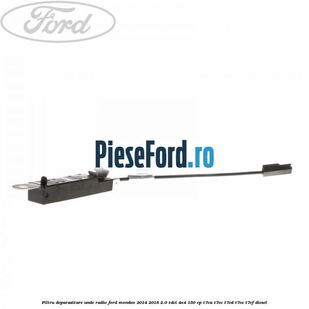 Filtru deparazitare unde radio Ford Mondeo 2014-2018 2.0 TDCi 4x4 150 cp T7CA, T7CC, T7CD, T7CE, T7CF diesel
