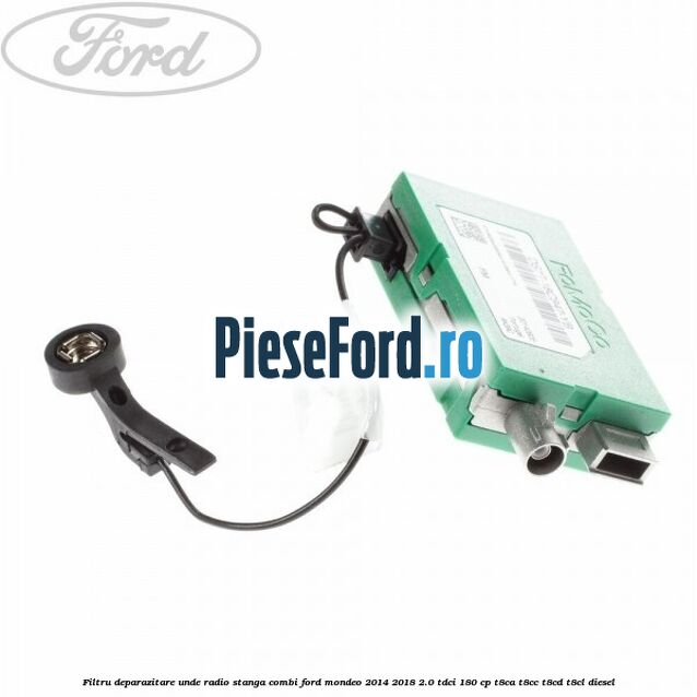 Filtru deparazitare unde radio stanga combi Ford Mondeo 2014-2018 2.0 TDCi 180 cp T8CA, T8CC, T8CD, T8CL diesel