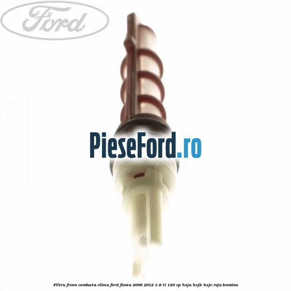 Filtru freon conducta clima Ford Fiesta 2008-2012 1.6 Ti 120 cp HXJA, HXJB, HXJE, RVJA benzina