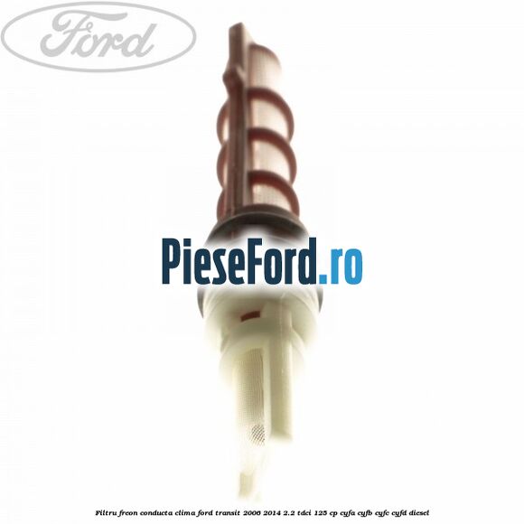 Filtru freon conducta clima Ford Transit 2006-2014 2.2 TDCi 125 cp CYFA, CYFB, CYFC, CYFD diesel