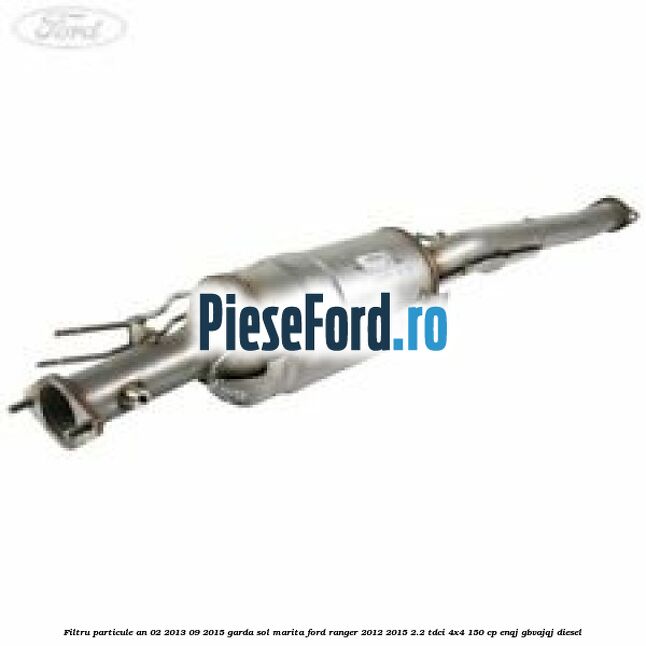 Filtru particule an 02/2013-09/2015 garda sol marita Ford Ranger 2012-2015 2.2 TDCi 4x4 150 cp ENQJ, GBVAJQJ diesel