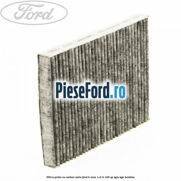 Filtru polen cu carbon activ Ford B-Max 1.6 Ti 105 cp IQJA, IQJC benzina