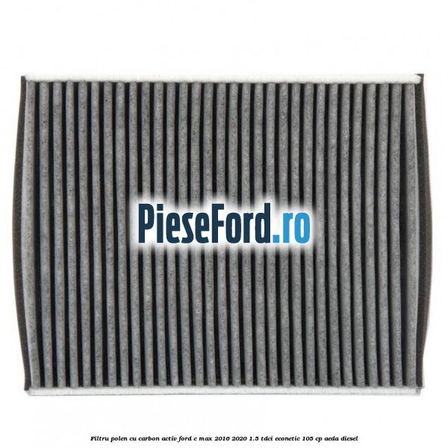 Filtru polen cu carbon activ Ford C-Max 2016-2020 1.5 TDCi ECOnetic 105 cp AEDA diesel