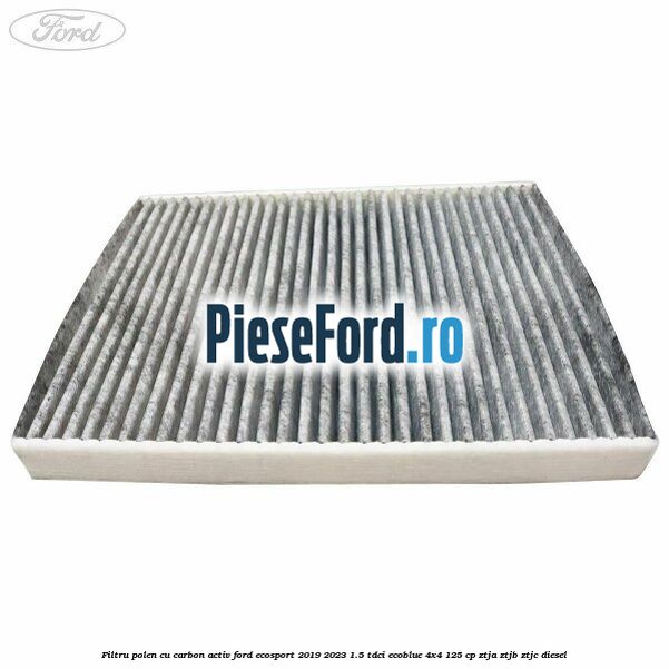 Filtru polen cu carbon activ Ford EcoSport 2019-2023 1.5 TDCi EcoBlue 4x4 125 cp Filtru polen cu carbon activ Ford EcoSport 2019-2023 1.5 TDCi EcoBlue 4x4 125 cp ZTJA, ZTJB, ZTJC diesel