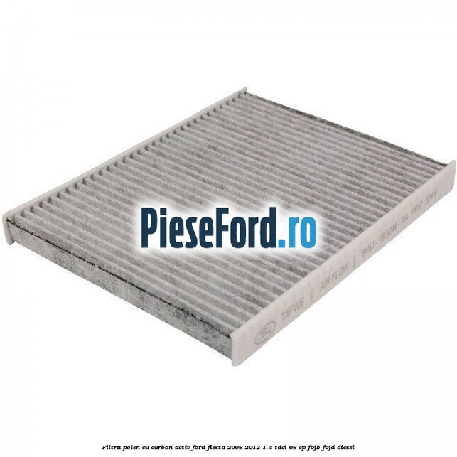 Filtru polen cu carbon activ Ford Fiesta 2008-2012 1.4 TDCi 68 cp F6JB, F6JD diesel