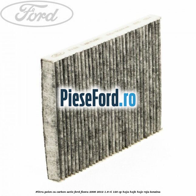 Filtru polen cu carbon activ Ford Fiesta 2008-2012 1.6 Ti 120 cp HXJA, HXJB, HXJE, RVJA benzina