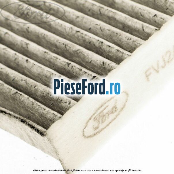 Filtru polen cu carbon activ Ford Fiesta 2013-2017 1.0 EcoBoost 125 cp M1JE, M1JH benzina