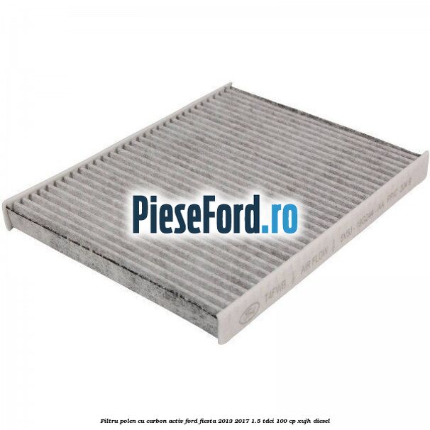 Filtru polen cu carbon activ Ford Fiesta 2013-2017 1.5 TDCi 100 cp XUJH diesel