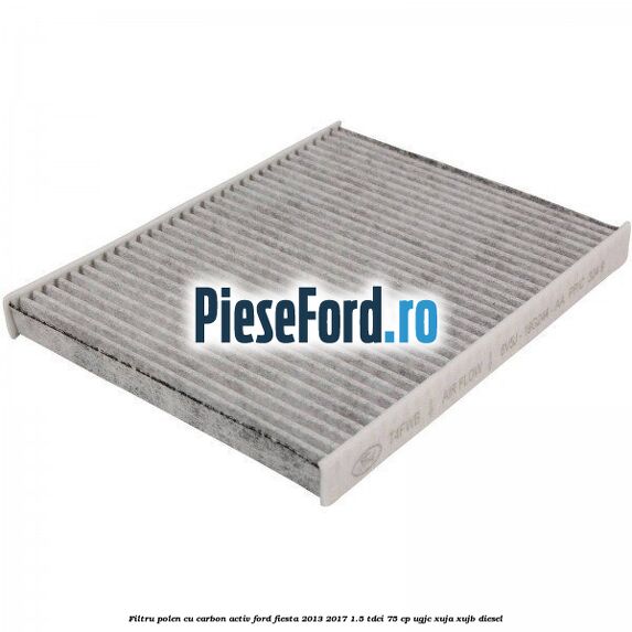 Filtru polen cu carbon activ Ford Fiesta 2013-2017 1.5 TDCi 75 cp UGJC, XUJA, XUJB diesel