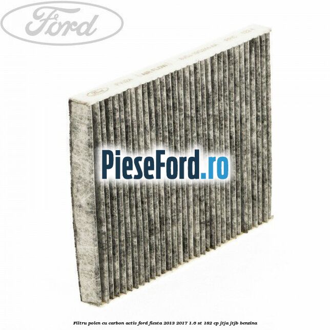 Filtru polen cu carbon activ Ford Fiesta 2013-2017 1.6 ST 182 cp JTJA, JTJB benzina