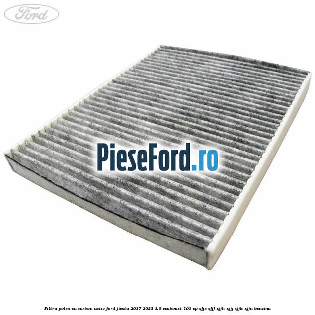 Filtru polen cu carbon activ Ford Fiesta 2017-2023 1.0 EcoBoost 101 cp Filtru polen cu carbon activ Ford Fiesta 2017-2023 1.0 EcoBoost 101 cp SFJE, SFJF, SFJH, SFJJ, SFJK, SFJN benzina