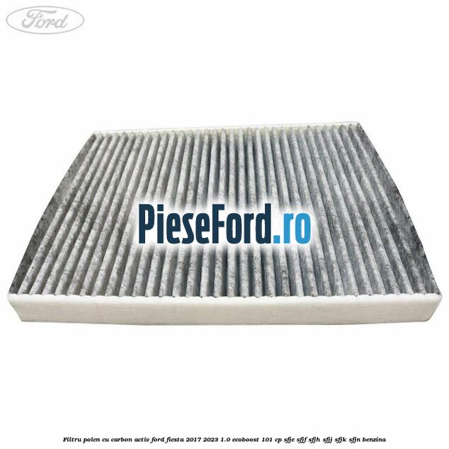 Filtru polen cu carbon activ Ford Fiesta 2017-2023 1.0 EcoBoost 101 cp Filtru polen cu carbon activ Ford Fiesta 2017-2023 1.0 EcoBoost 101 cp SFJE, SFJF, SFJH, SFJJ, SFJK, SFJN benzina