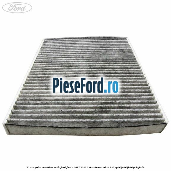 Filtru polen cu carbon activ Ford Fiesta 2017-2023 1.0 EcoBoost mHEV 125 cp B7JA, B7JB, B7JC Hybrid