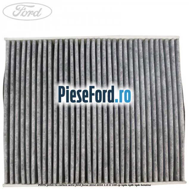 Filtru polen cu carbon activ Ford Focus 2014-2018 1.6 Ti 105 cp IQDA, IQDB, IQDC benzina