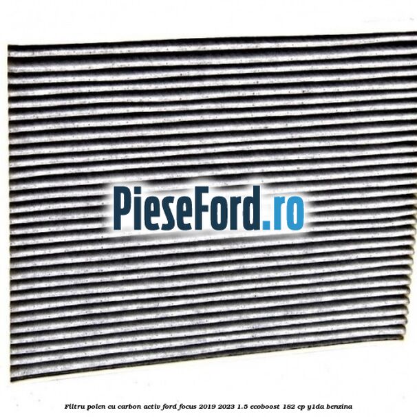 Filtru polen cu carbon activ Ford Focus 2019-2023 1.5 EcoBoost 182 cp Y1DA benzina