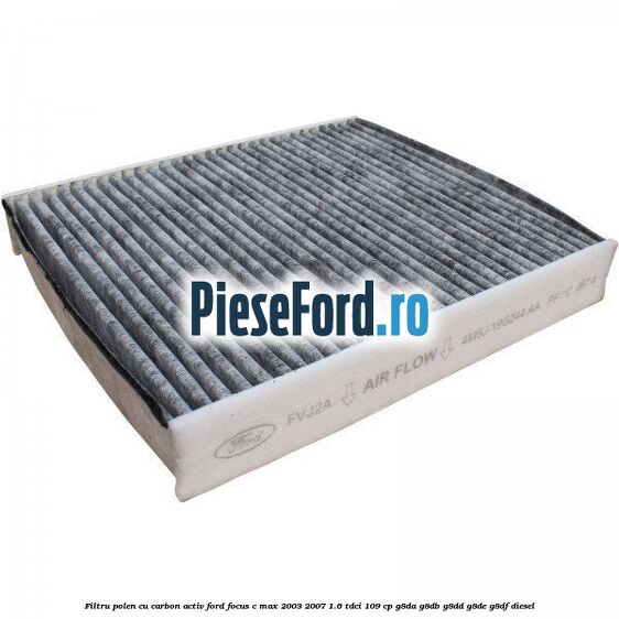 Filtru polen cu carbon activ Ford Focus C-Max 2003-2007 1.6 TDCi 109 cp G8DA, G8DB, G8DD, G8DE, G8DF diesel