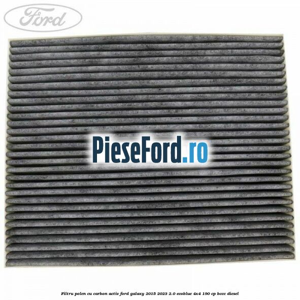 Filtru polen cu carbon activ Ford Galaxy 2015-2023 2.0 EcoBlue 4x4 190 cp Filtru polen cu carbon activ Ford Galaxy 2015-2023 2.0 EcoBlue 4x4 190 cp BCCC diesel