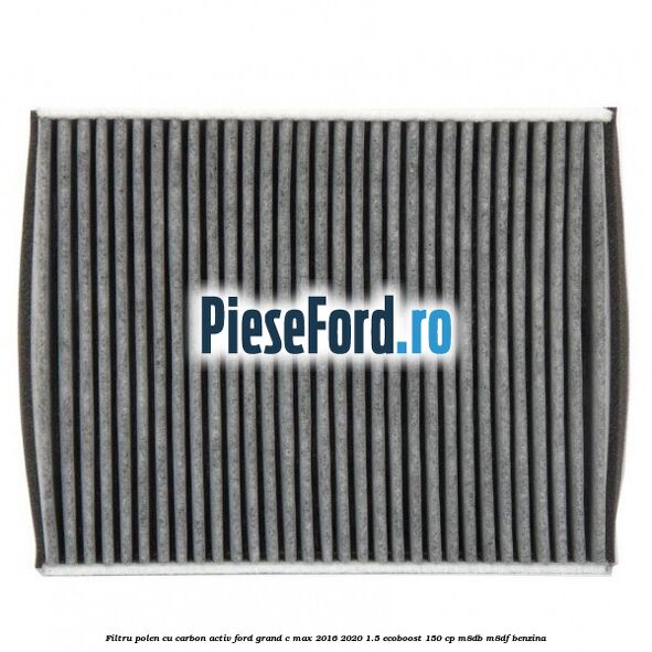 Filtru polen cu carbon activ Ford Grand C-Max 2016-2020 1.5 EcoBoost 150 cp M8DB, M8DF benzina