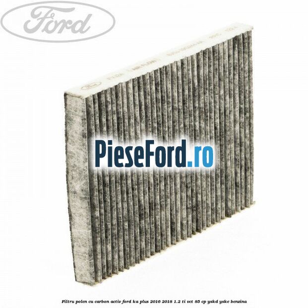 Filtru polen cu carbon activ Ford Ka plus 2016-2018 1.2 Ti-VCT 85 cp Filtru polen cu carbon activ Ford Ka plus 2016-2018 1.2 Ti-VCT 85 cp YSKD, YSKE benzina