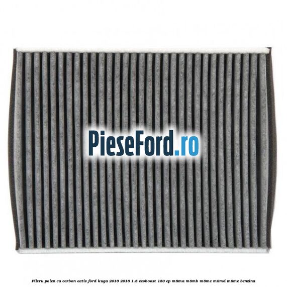 Filtru polen cu carbon activ Ford Kuga 2016-2018 1.5 EcoBoost 150 cp Filtru polen cu carbon activ Ford Kuga 2016-2018 1.5 EcoBoost 150 cp M8MA, M8MB, M8MC, M8MD, M8ME benzina
