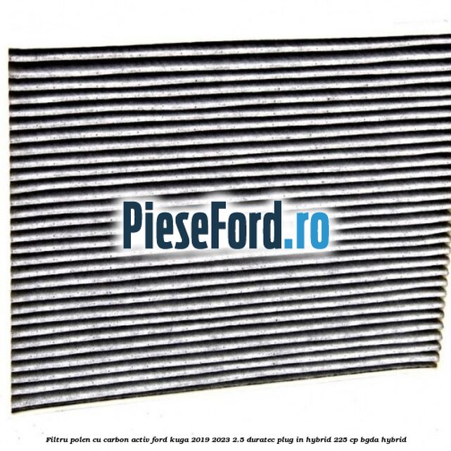 Filtru polen cu carbon activ Ford Kuga 2019-2023 2.5 Duratec Plug-in-Hybrid 225 cp BGDA hybrid