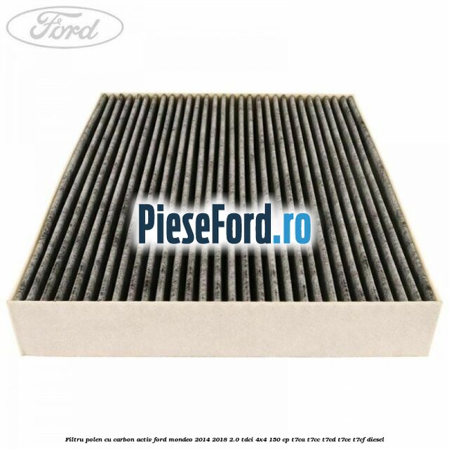 Filtru polen cu carbon activ Ford Mondeo 2014-2018 2.0 TDCi 4x4 150 cp Filtru polen cu carbon activ Ford Mondeo 2014-2018 2.0 TDCi 4x4 150 cp T7CA, T7CC, T7CD, T7CE, T7CF diesel