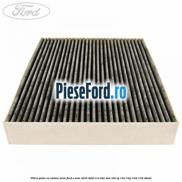 Filtru polen cu carbon activ Ford S-Max 2015-2023 2.0 TDCi 4x4 150 cp T7CI, T7CJ, T7CK, T7CL diesel
