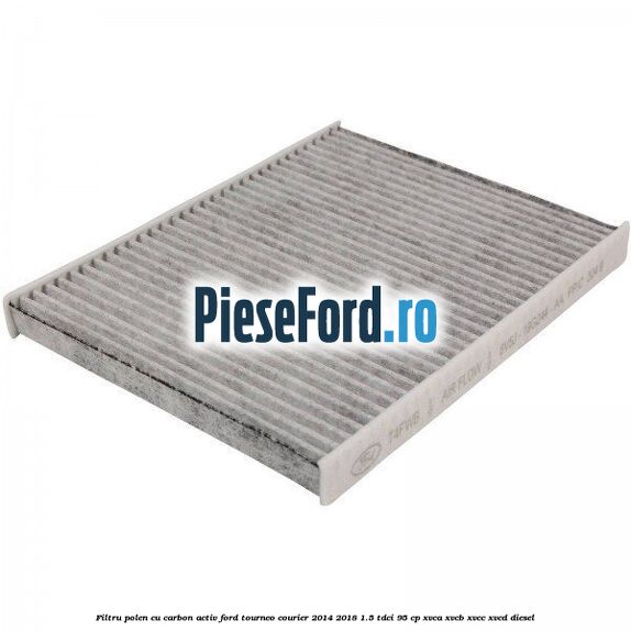 Filtru polen cu carbon activ Ford Tourneo Courier 2014-2018 1.5 TDCi 95 cp XVCA, XVCB, XVCC, XVCD diesel