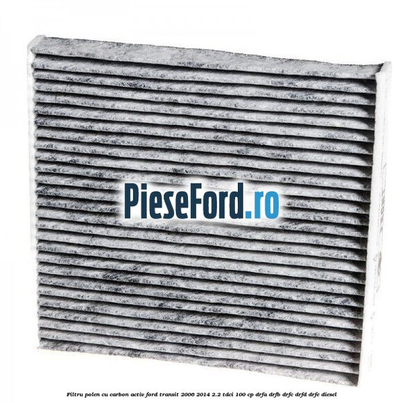 Filtru polen cu carbon activ Ford Transit 2006-2014 2.2 TDCi 100 cp DRFA, DRFB, DRFC, DRFD, DRFE diesel