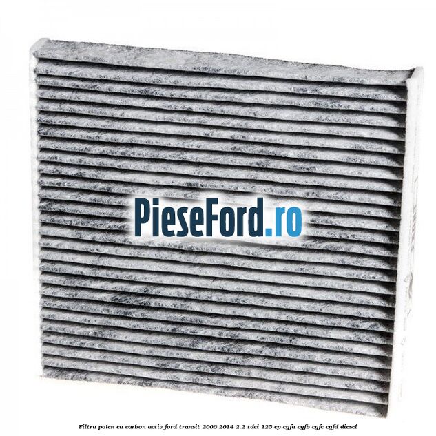 Filtru polen cu carbon activ Ford Transit 2006-2014 2.2 TDCi 125 cp CYFA, CYFB, CYFC, CYFD diesel