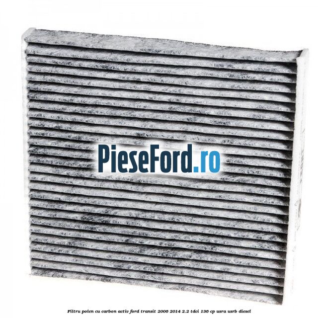 Filtru polen cu carbon activ Ford Transit 2006-2014 2.2 TDCi 136 cp Filtru polen cu carbon activ Ford Transit 2006-2014 2.2 TDCi 136 cp USRA, USRB diesel