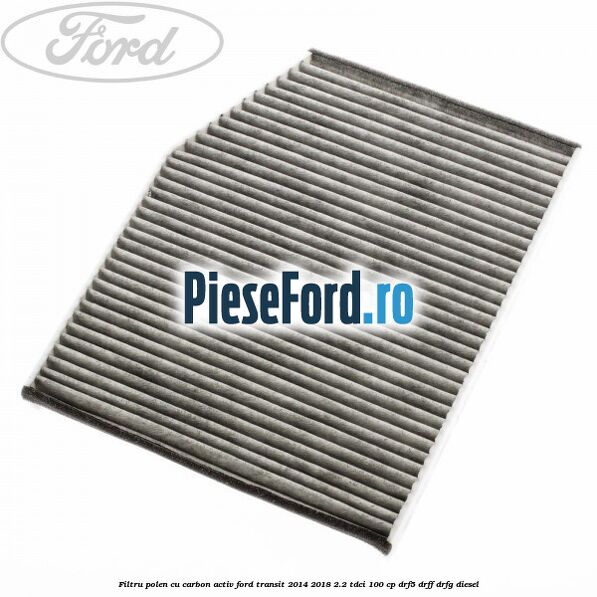 Filtru polen cu carbon activ Ford Transit 2014-2018 2.2 TDCi 100 cp DRF5, DRFF, DRFG diesel