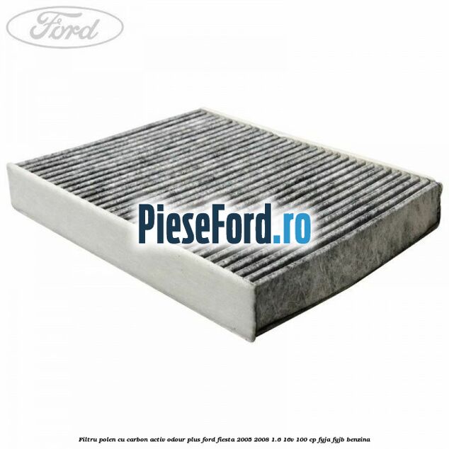 Filtru polen cu carbon activ Odour Plus Ford Fiesta 2005-2008 1.6 16V 100 cp FYJA, FYJB benzina