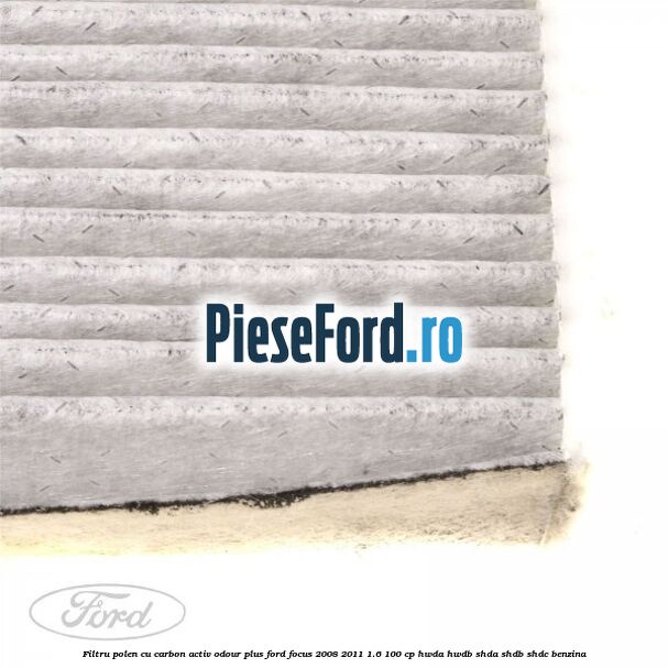 Filtru polen cu carbon activ Odour Plus Ford Focus 2008-2011 1.6 100 cp HWDA, HWDB, SHDA, SHDB, SHDC benzina