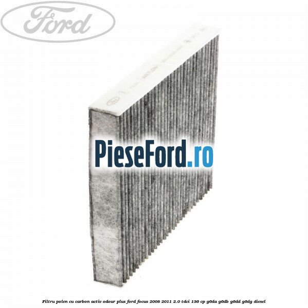 Filtru polen cu carbon activ Odour Plus Ford Focus 2008-2011 2.0 TDCi 136 cp G6DA, G6DB, G6DD, G6DG diesel