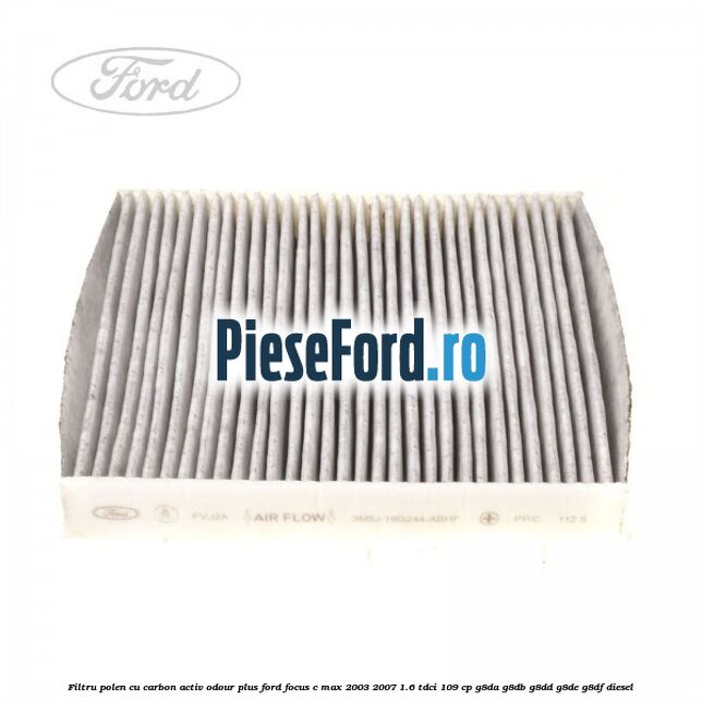 Filtru polen cu carbon activ Odour Plus Ford Focus C-Max 2003-2007 1.6 TDCi 109 cp G8DA, G8DB, G8DD, G8DE, G8DF diesel