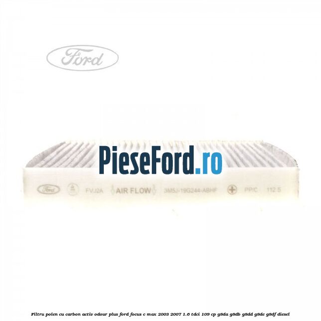 Filtru polen cu carbon activ Odour Plus Ford Focus C-Max 2003-2007 1.6 TDCi 109 cp G8DA, G8DB, G8DD, G8DE, G8DF diesel