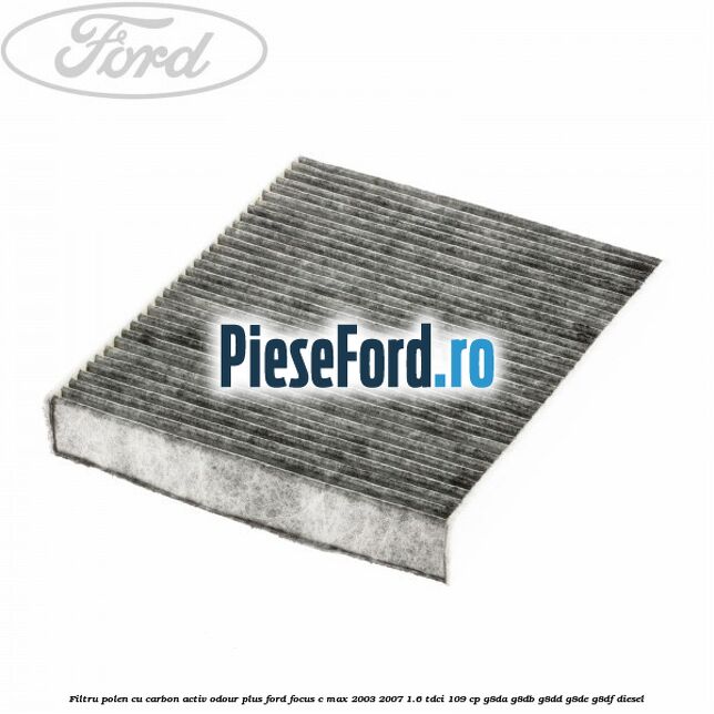 Filtru polen cu carbon activ Odour Plus Ford Focus C-Max 2003-2007 1.6 TDCi 109 cp G8DA, G8DB, G8DD, G8DE, G8DF diesel