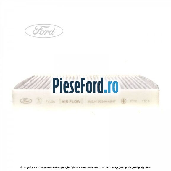Filtru polen cu carbon activ Odour Plus Ford Focus C-Max 2003-2007 2.0 TDCi 136 cp G6DA, G6DB, G6DD, G6DG diesel